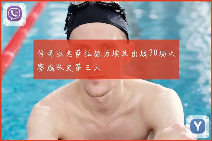 传奇法老萨拉赫为埃及出战30场大赛成队史第三人