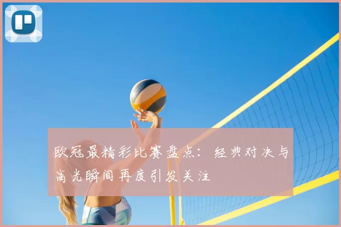 欧冠最精彩比赛盘点:经典对决与高光瞬间再度引发关注