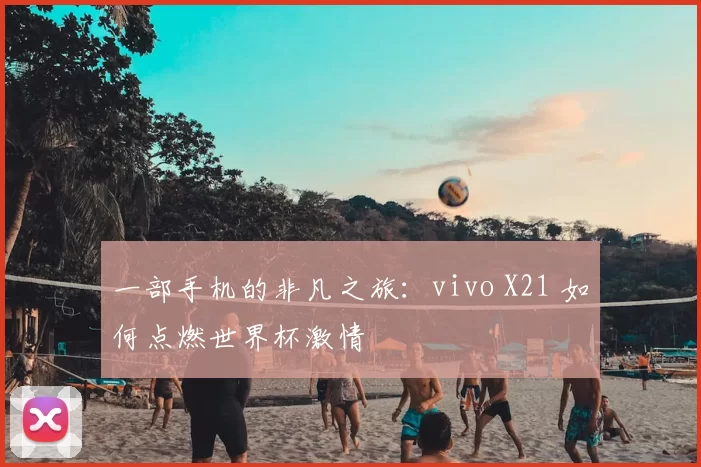 一部手机的非凡之旅：vivo X21 如何点燃世界杯激情