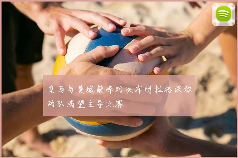 皇马与曼城巅峰对决布特拉格诺称两队渴望主导比赛