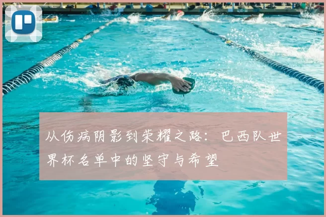 从伤病阴影到荣耀之路：巴西队世界杯名单中的坚守与希望