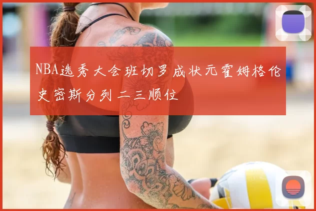 NBA选秀大会班切罗成状元霍姆格伦史密斯分列二三顺位