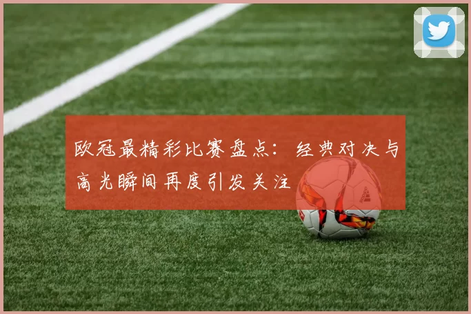 欧冠最精彩比赛盘点：经典对决与高光瞬间再度引发关注