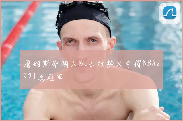 詹姆斯率湖人队击败热火夺得NBA2K21总冠军