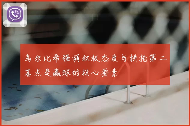 乌尔比希强调积极态度与拼抢第二落点是赢球的核心要素