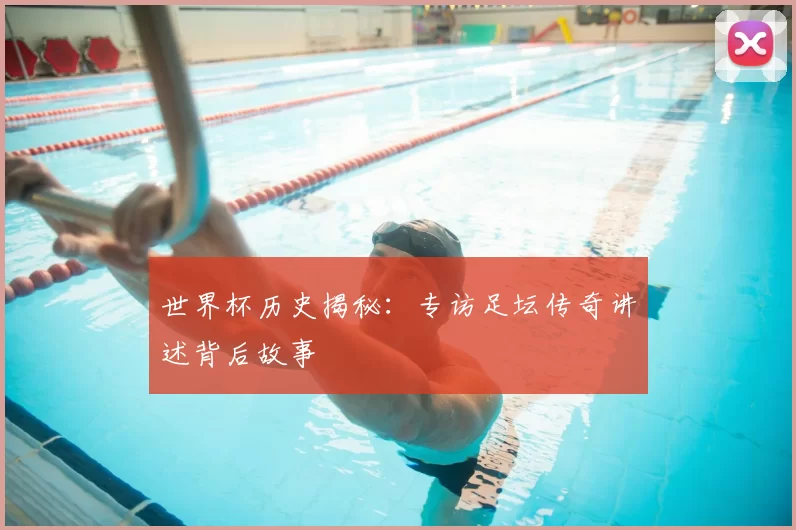 世界杯历史揭秘：专访足坛传奇讲述背后故事