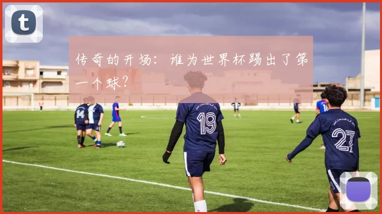 传奇的开场：谁为世界杯踢出了第一个球？