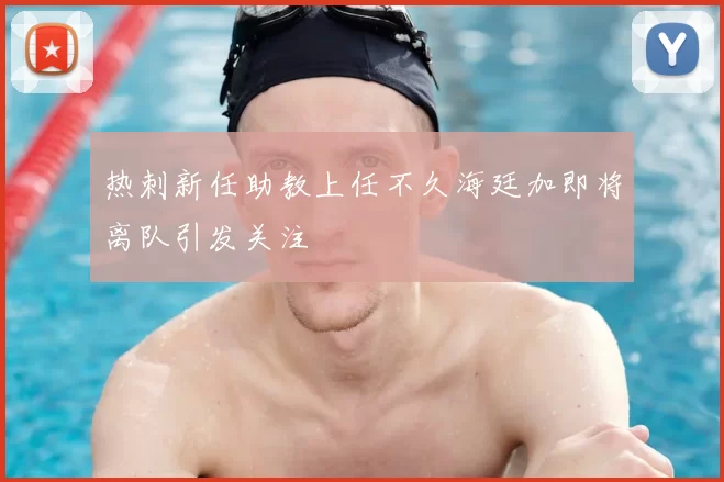 热刺新任助教上任不久海廷加即将离队引发关注