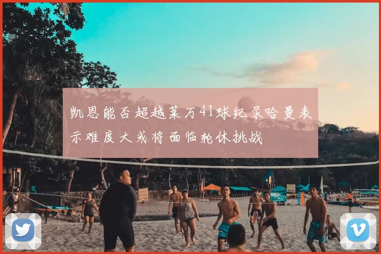 凯恩能否超越莱万41球纪录哈曼表示难度大或将面临轮休挑战