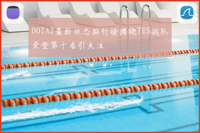 DOTA2最新状态排行榜揭晓TES战队荣登第十名引关注