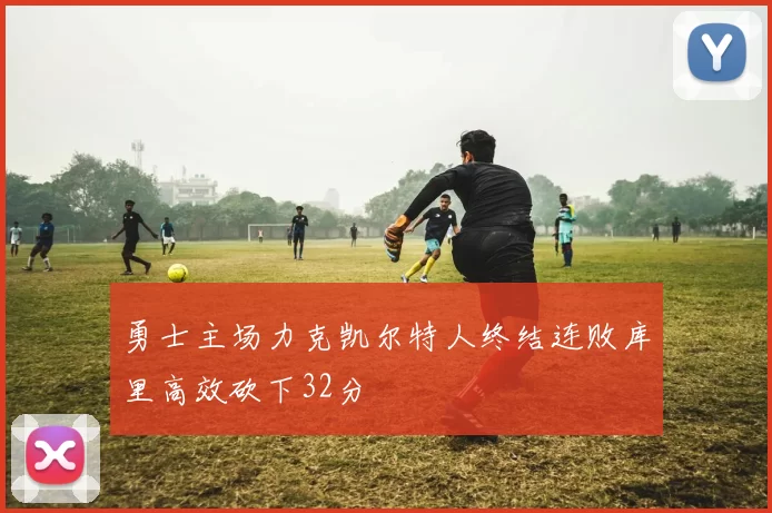 勇士主场力克凯尔特人终结连败库里高效砍下32分