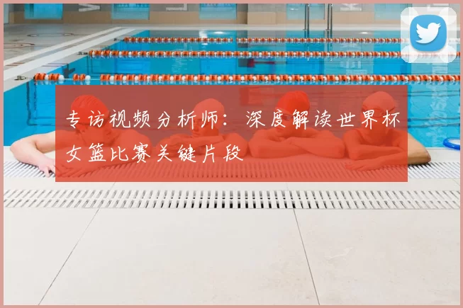 专访视频分析师:深度解读世界杯女篮比赛关键片段