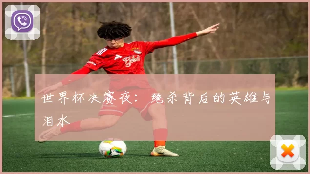 世界杯决赛夜：绝杀背后的英雄与泪水