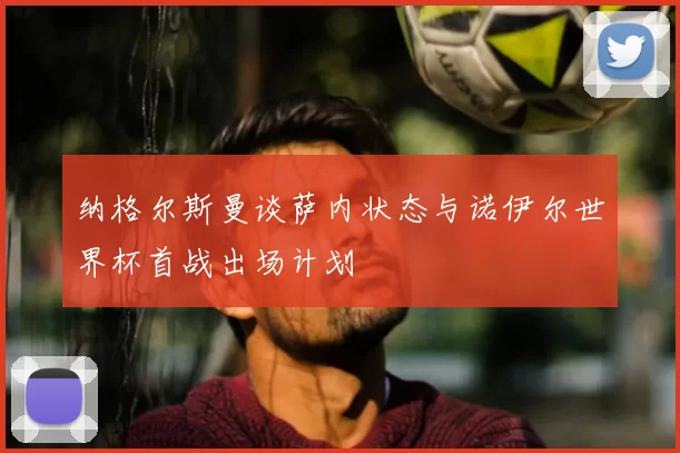 纳格尔斯曼谈萨内状态与诺伊尔世界杯首战出场计划
