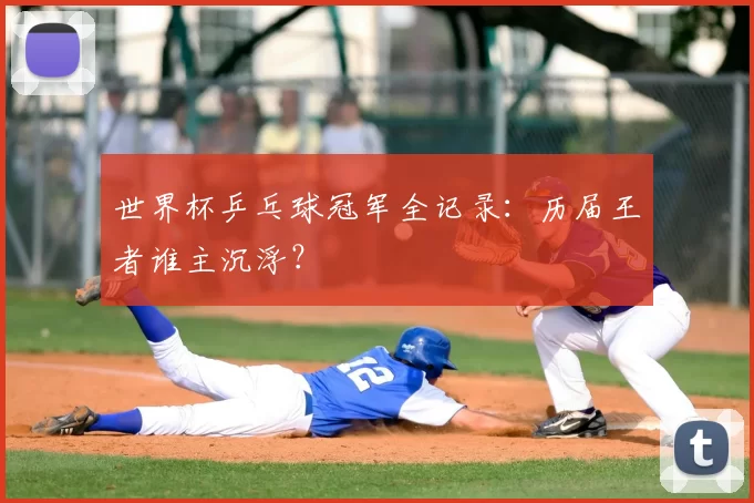 世界杯乒乓球冠军全记录：历届王者谁主沉浮？