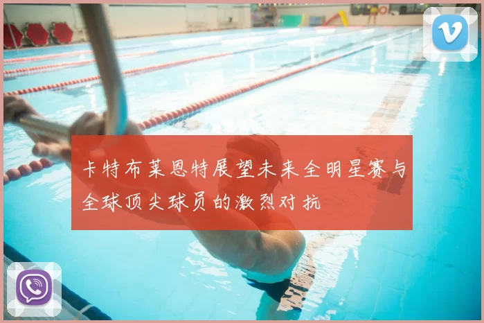 卡特布莱恩特展望未来全明星赛与全球顶尖球员的激烈对抗