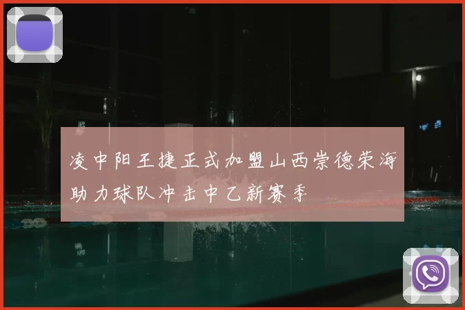 凌中阳王捷正式加盟山西崇德荣海助力球队冲击中乙新赛季