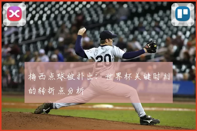 梅西点球被扑出:世界杯关键时刻的转折点分析
