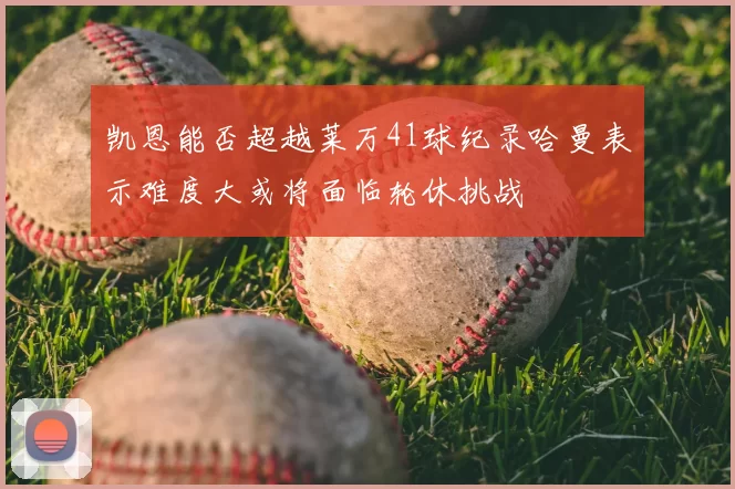 凯恩能否超越莱万41球纪录哈曼表示难度大或将面临轮休挑战