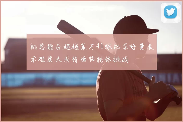 凯恩能否超越莱万41球纪录哈曼表示难度大或将面临轮休挑战