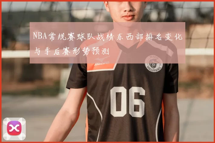 NBA常规赛球队战绩东西部排名变化与季后赛形势预测
