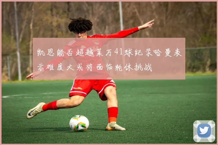凯恩能否超越莱万41球纪录哈曼表示难度大或将面临轮休挑战