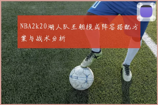 NBA2k20湖人队王朝模式阵容搭配方案与战术分析