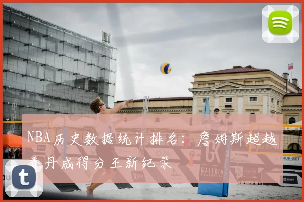 NBA历史数据统计排名：詹姆斯超越乔丹成得分王新纪录