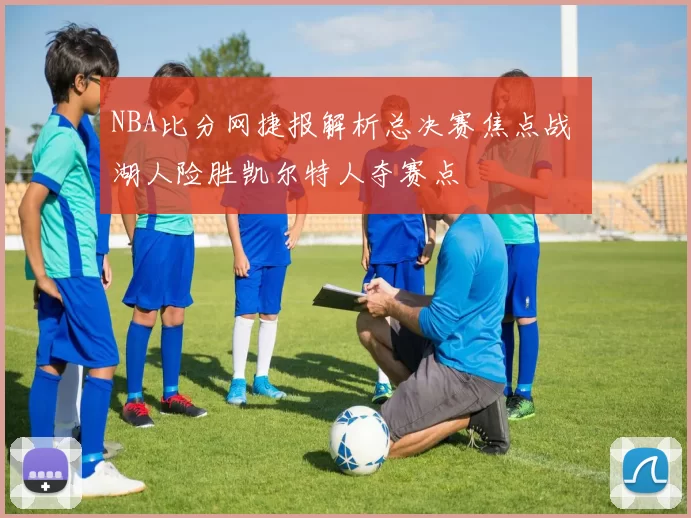 NBA比分网捷报解析总决赛焦点战 湖人险胜凯尔特人夺赛点