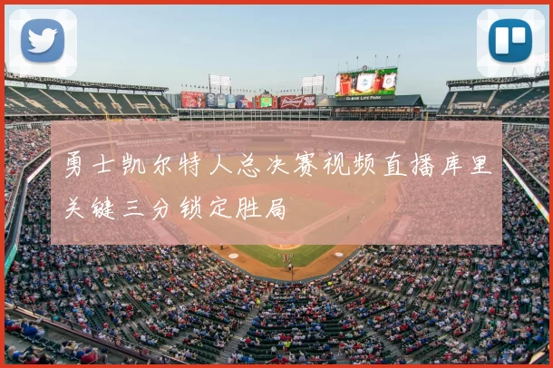 勇士凯尔特人总决赛视频直播库里关键三分锁定胜局