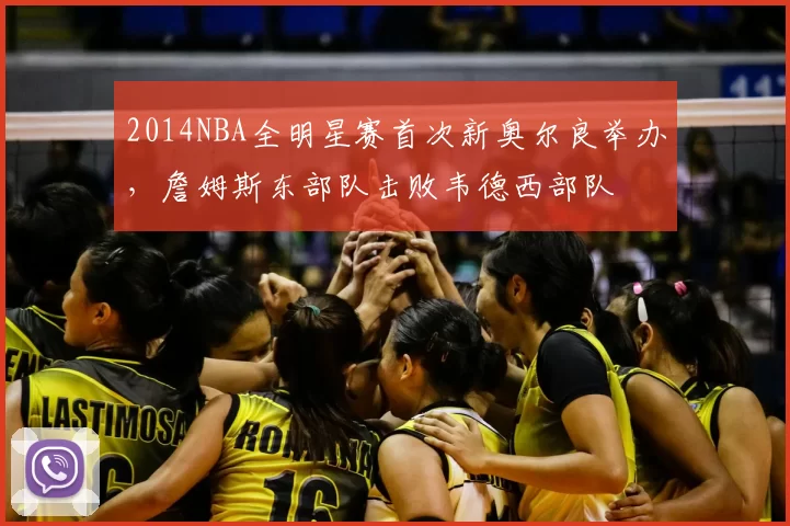 2014NBA全明星赛首次新奥尔良举办，詹姆斯东部队击败韦德西部队