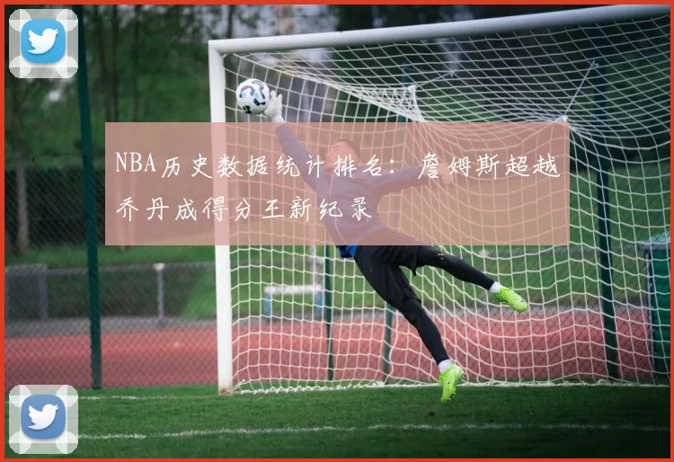 NBA历史数据统计排名:詹姆斯超越乔丹成得分王新纪录