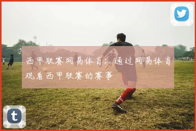 西甲联赛网易体育:通过网易体育观看西甲联赛的赛事