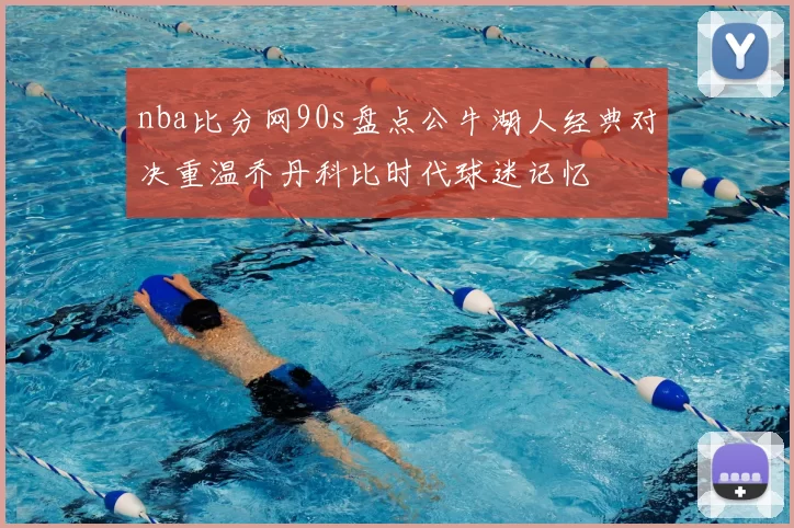 nba比分网90s盘点公牛湖人经典对决重温乔丹科比时代球迷记忆