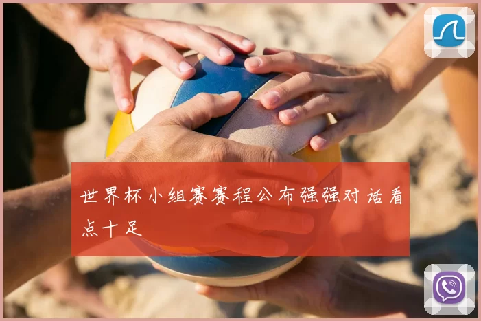 世界杯小组赛赛程公布强强对话看点十足