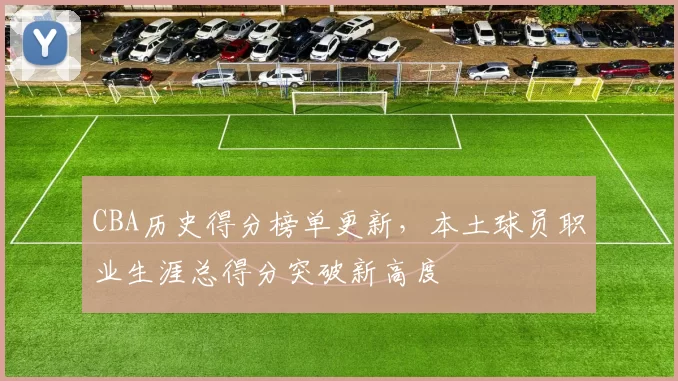 CBA历史得分榜单更新,本土球员职业生涯总得分突破新高度