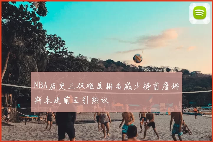 NBA历史三双难度排名威少榜首詹姆斯未进前五引热议