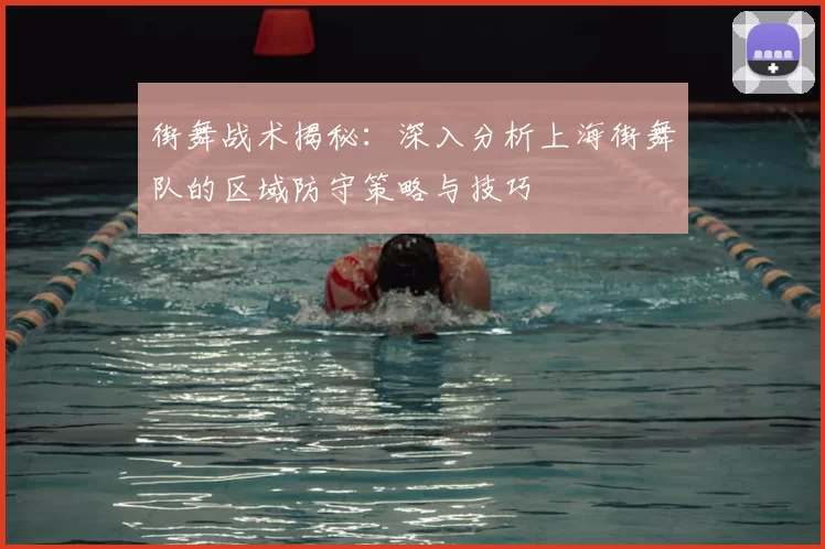 街舞战术揭秘:深入分析上海街舞队的区域防守策略与技巧