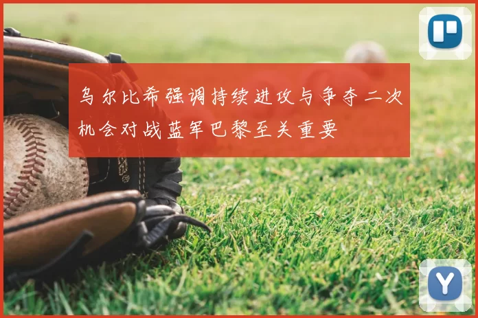 乌尔比希强调持续进攻与争夺二次机会对战蓝军巴黎至关重要