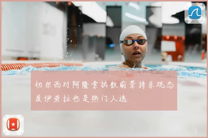 切尔西对阿隆索执教前景持乐观态度伊劳拉也是热门人选