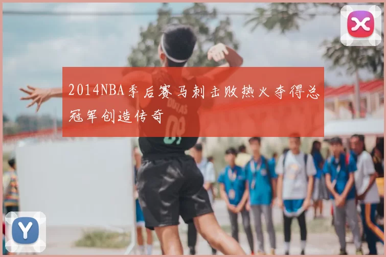 2014NBA季后赛马刺击败热火夺得总冠军创造传奇