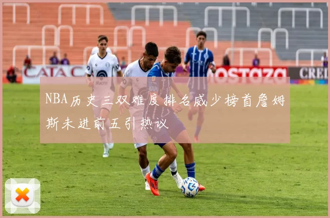NBA历史三双难度排名威少榜首詹姆斯未进前五引热议