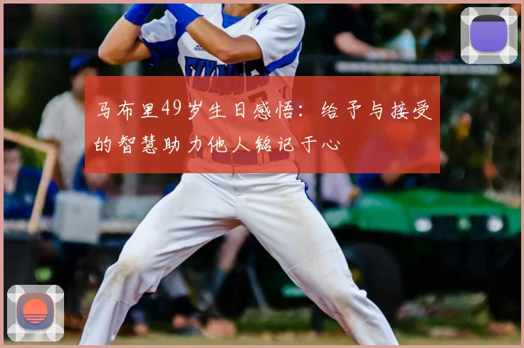 马布里49岁生日感悟：给予与接受的智慧助力他人铭记于心