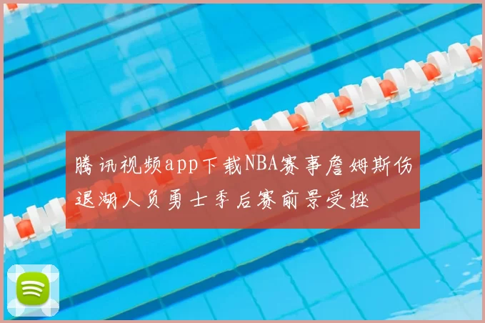 腾讯视频app下载NBA赛事詹姆斯伤退湖人负勇士季后赛前景受挫