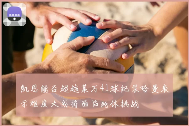 凯恩能否超越莱万41球纪录哈曼表示难度大或将面临轮休挑战
