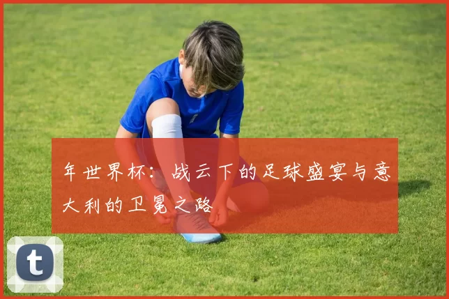 年世界杯:战云下的足球盛宴与意大利的卫冕之路