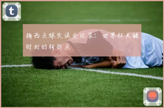 梅西点球失误全记录:世界杯关键时刻的转折点