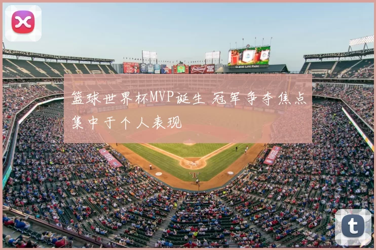 篮球世界杯MVP诞生 冠军争夺焦点集中于个人表现