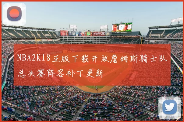 NBA2K18正版下载开放詹姆斯骑士队总决赛阵容补丁更新