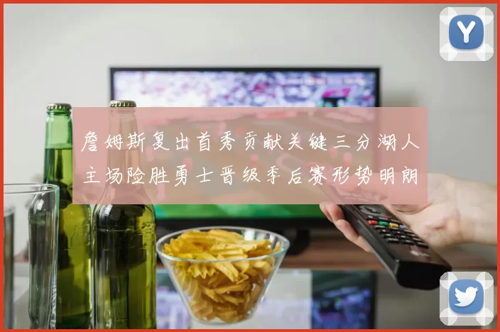 詹姆斯复出首秀贡献关键三分湖人主场险胜勇士晋级季后赛形势明朗